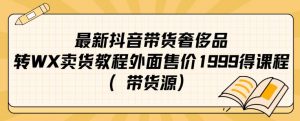 最新抖音奢侈品转微信卖货教程外面售价1999的课程（带货源）-网创资源吧
