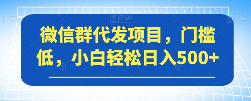 微信群代发项目，门槛低，小白轻松日入500+【揭秘】-网创资源吧