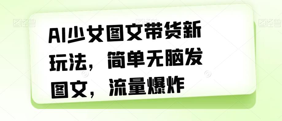 AI少女图文带货新玩法，简单无脑发图文，流量爆炸【揭秘】-网创资源吧