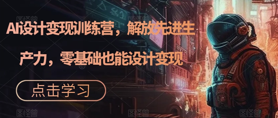AI设计变现训练营，解放先进生产力，零基础也能设计变现-网创资源吧