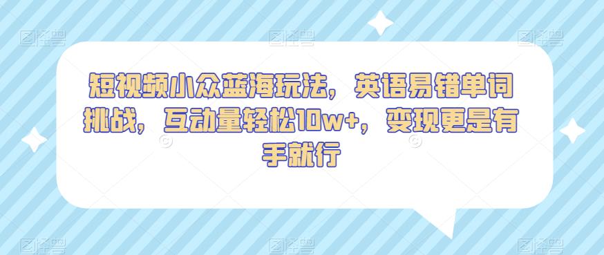 短视频小众蓝海玩法，英语易错单词挑战，互动量轻松10w+，变现更是有手就行【揭秘】-网创资源吧