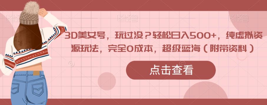 3D美女号，玩过没？轻松日入500+，纯虚拟资源玩法，完全0成本，超级蓝海（附带资料）-网创资源吧
