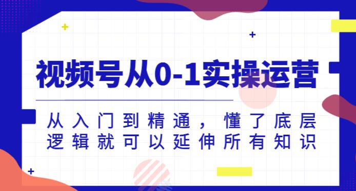 视频号从0-1实操运营，从入门到精通，懂了底层逻辑就可以延伸所有知识-网创资源吧