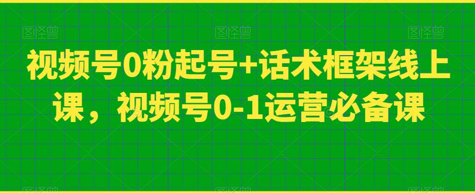 视频号0粉起号+话术框架线上课，视频号0-1运营必备课-网创资源吧