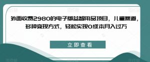外面收费2980的电子版益智用品项目，儿童赛道，多种变现方式，轻松实现0成本月入过万【揭秘】-网创资源吧