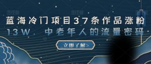 蓝海冷门项目37条作品涨粉13W,中老年人的流量密码【揭秘】-网创资源吧