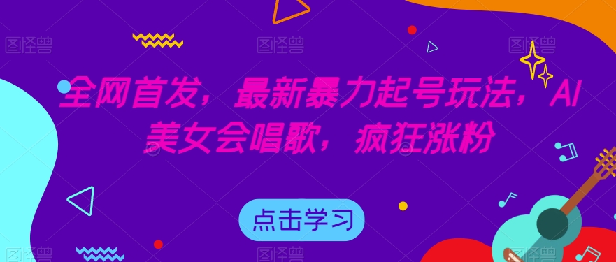 全网首发，最新暴力起号玩法，AI美女会唱歌，疯狂涨粉【揭秘】-网创资源吧