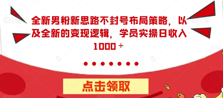 全新男粉新思路不封号布局策略，以及全新的变现逻辑，实操日收入1000＋【揭秘】-网创资源吧