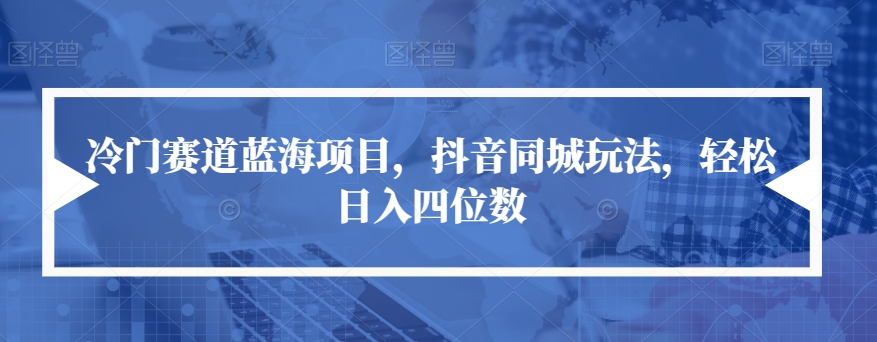 冷门赛道蓝海项目，抖音同城玩法，轻松日入四位数【揭秘】-网创资源吧
