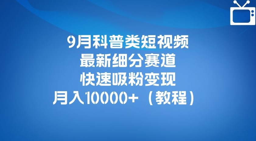 9月科普类短视频最新细分赛道，快速吸粉变现，月入10000+（详细教程）-网创资源吧