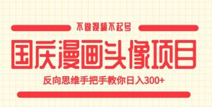 国庆漫画头像项目,不做视频不起号,反向思维手把手教你日入300+【揭秘】-网创资源吧