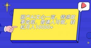 国产Ai文心一言，情感故事变现，普通人可做，轻松月入10000+【揭秘】-网创资源吧