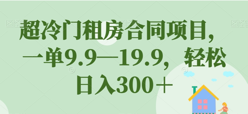 超冷门租房合同项目，一单9.9—19.9，轻松日入300＋【揭秘】-网创资源吧