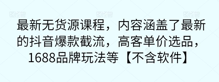 最新无货源课程，内容涵盖了最新的抖音爆款截流，高客单价选品，1688品牌玩法等【不含软件】-网创资源吧