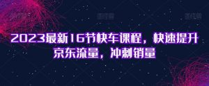 2023最新16节快车课程,快速提升京东流量,冲刺销量-网创资源吧