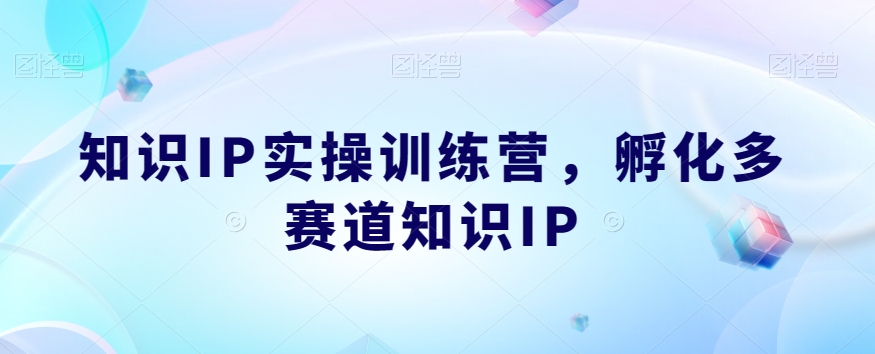 知识IP实操训练营，​孵化多赛道知识IP-网创资源吧