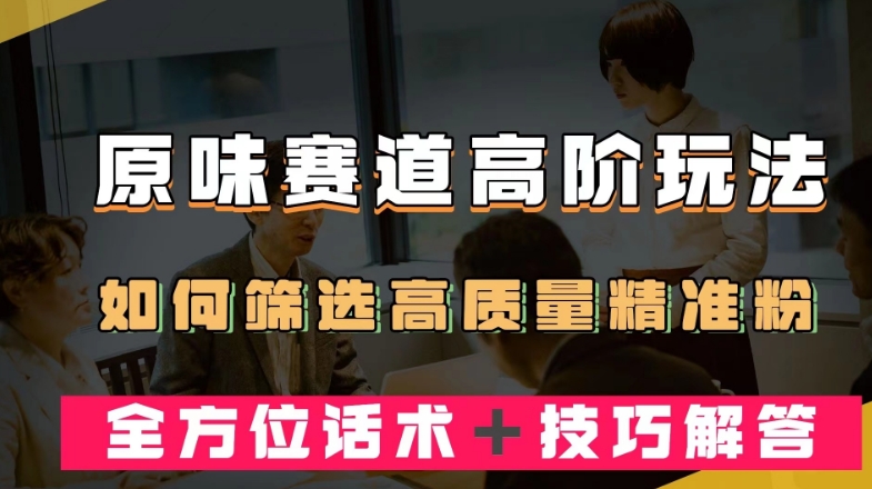 短视频原味赛道高阶玩法，如何筛选高质量精准粉？全方位话术＋技巧解答【揭秘】-网创资源吧
