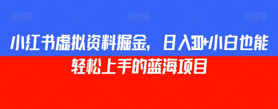 小红书虚拟资料掘金，日入300+小白也能轻松上手的蓝海项目【揭秘】-网创资源吧