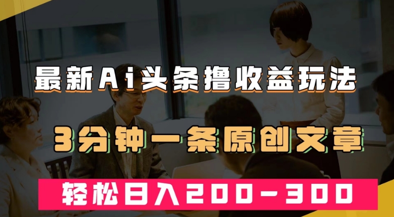 最新AI头条撸收益热门领域玩法，3分钟一条原创文章，轻松日入200-300＋-网创资源吧