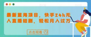 最新蓝海项目,快手24h无人直播短剧,轻松月入过万【揭秘】-网创资源吧