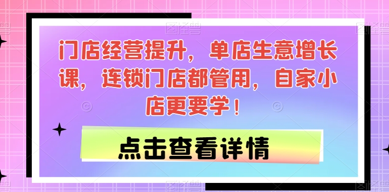 门店经营提升，单店生意增长课，连锁门店都管用，自家小店更要学！-网创资源吧