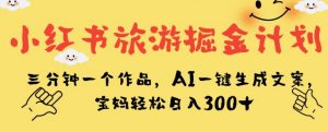 小红书旅游掘金计划,三分钟一个作品,AI一键生成文案,宝妈轻松日入300+【揭秘】-网创资源吧