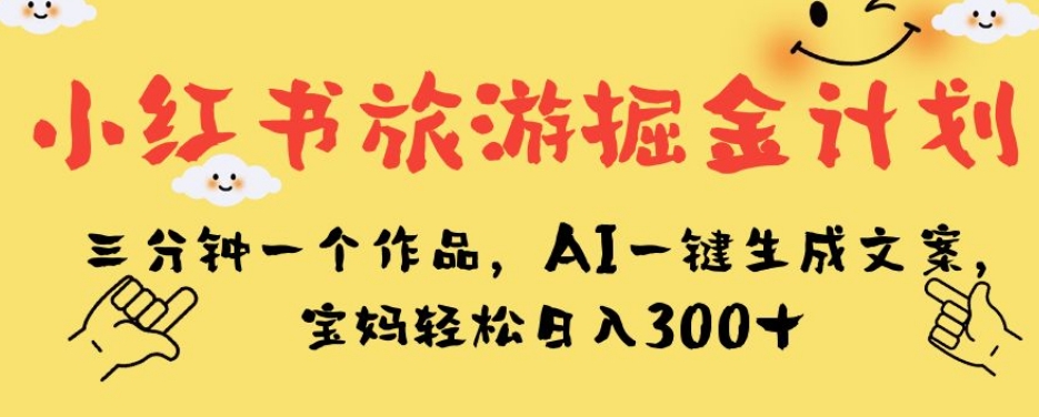 小红书旅游掘金计划，三分钟一个作品，AI一键生成文案，宝妈轻松日入300+【揭秘】-网创资源吧