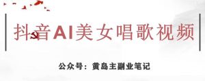 黄岛主·抖音AI美女唱歌视频项目,效果非常不错,涨粉更快-网创资源吧