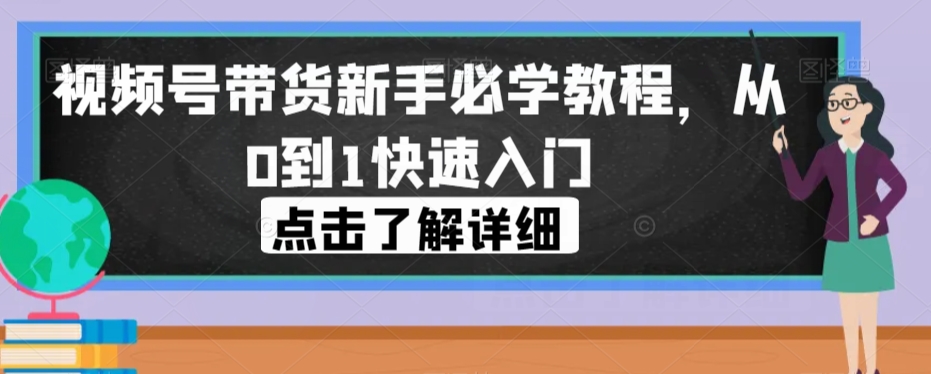视频号带货新手必学教程，从0到1快速入门-网创资源吧