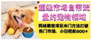 超级市场自带流量的宠物领域,同城萌宠项目冷门方法打破热门市场,小白轻松600+-网创资源吧