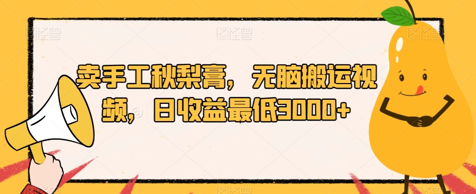 卖手工秋梨膏，无脑搬运视频，日收益最低3000+【揭秘】-网创资源吧