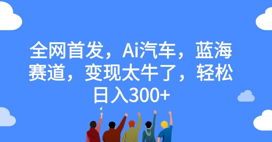 全网首发，Ai汽车，蓝海赛道，变现太牛了，轻松日入300+【揭秘】-网创资源吧