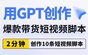 用GPT创作爆款带货短视频脚本,2分钟创作10条短视频脚本-网创资源吧