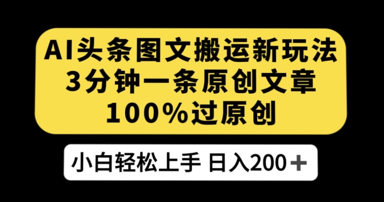 AI头条图文搬运新玩法，3分钟一条原创文章，100%过原创轻松日入200+【揭秘】-网创资源吧