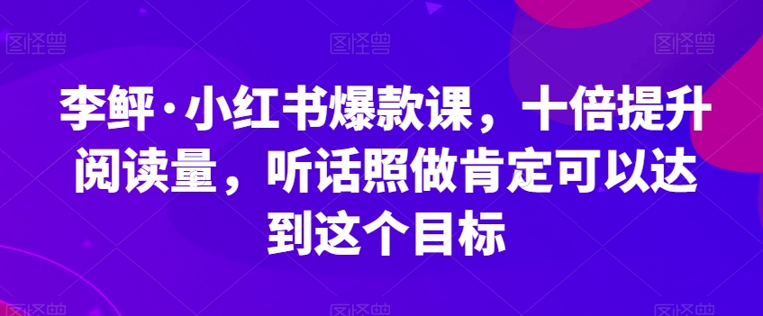 李鲆·小红书爆款课，十倍提升阅读量，听话照做肯定可以达到这个目标-网创资源吧