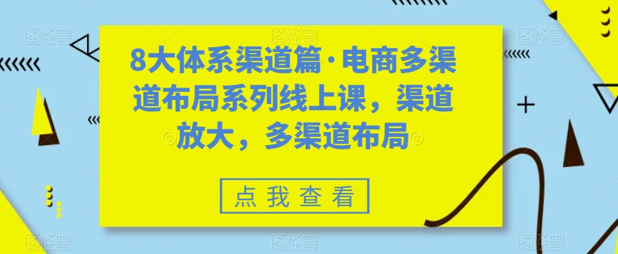 8大体系渠道篇·电商多渠道布局系列线上课，渠道放大，多渠道布局-网创资源吧