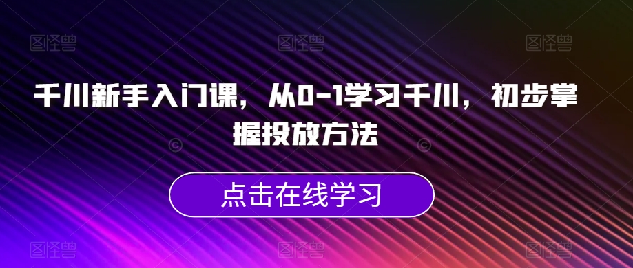 千川新手入门课，从0-1学习千川，初步掌握投放方法-网创资源吧