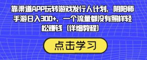 靠渠道APP玩转游戏发行人计划，阴阳师手游日入300+，一个流量都没有照样轻松赚钱（详细教程）-网创资源吧
