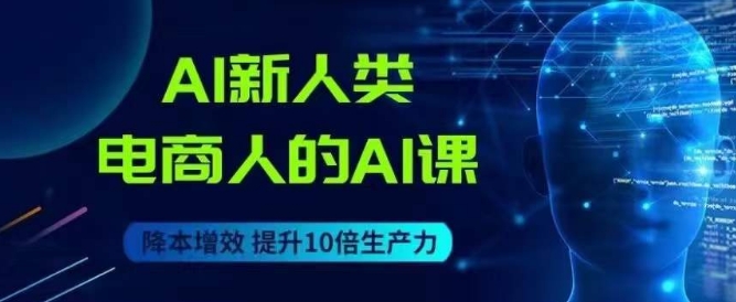 AI新人类-电商人的AI课，用世界先进的AI帮助电商降本增效-网创资源吧