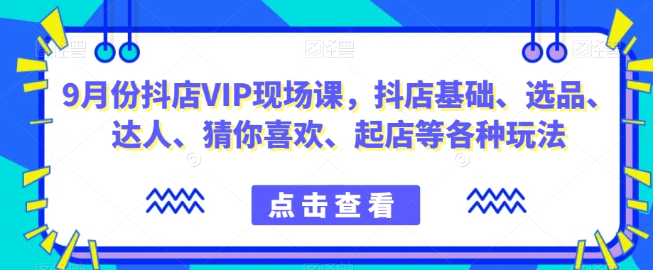 9月份抖店VIP现场课，抖音小店基础、选品、达人、猜你喜欢、起店等各种玩法-网创资源吧