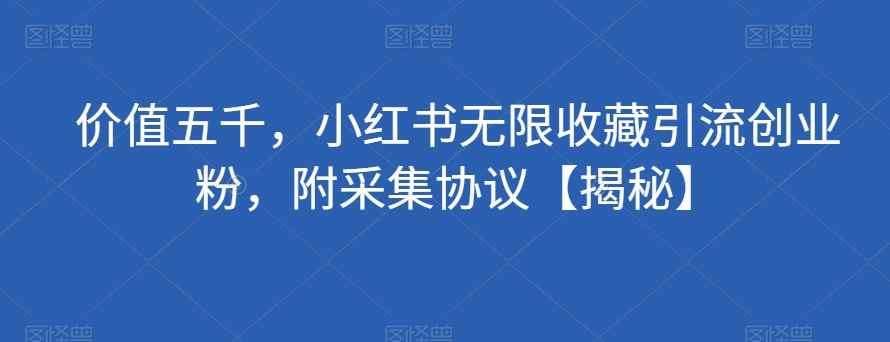 价值五千，小红书无限收藏引流创业粉，附采集协议【揭秘】-网创资源吧