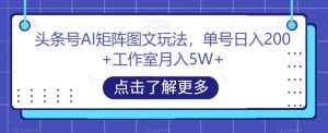 头条号AI矩阵图文玩法，单号日入200+工作室月入5W+【揭秘】-网创资源吧
