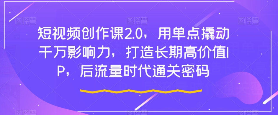 短视频创作课2.0，用单点撬动千万影响力，打造长期高价值IP，后流量时代通关密码-网创资源吧