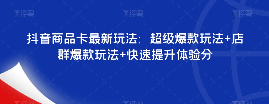 抖音商品卡最新玩法：超级爆款玩法+店群爆款玩法+快速提升体验分-网创资源吧