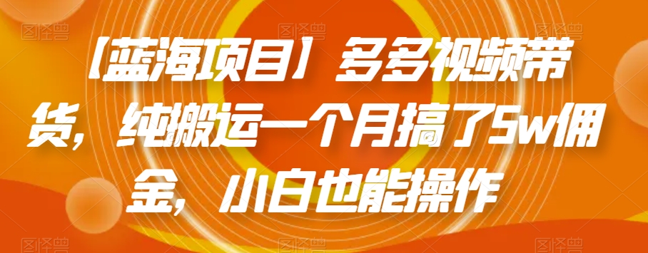 【蓝海项目】多多视频带货，纯搬运一个月搞了5w佣金，小白也能操作【揭秘】-网创资源吧