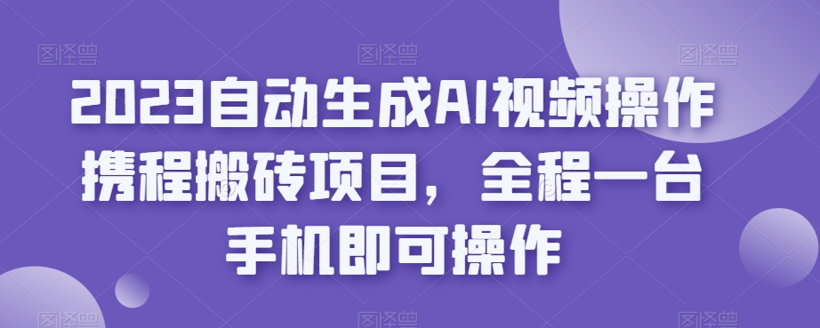 2023自动生成AI视频操作携程搬砖项目，全程一台手机即可操作-网创资源吧