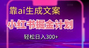 靠AI生成文案,小红书掘金计划,轻松日入300+【揭秘】-网创资源吧