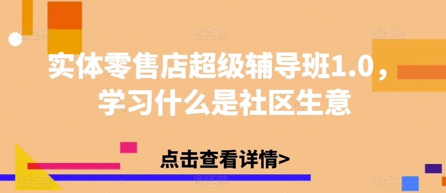 实体零售店超级辅导班1.0，学习什么是社区生意-网创资源吧