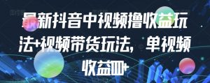 最新抖音中视频撸收益玩法+视频带货,单视频收益1000+-网创资源吧
