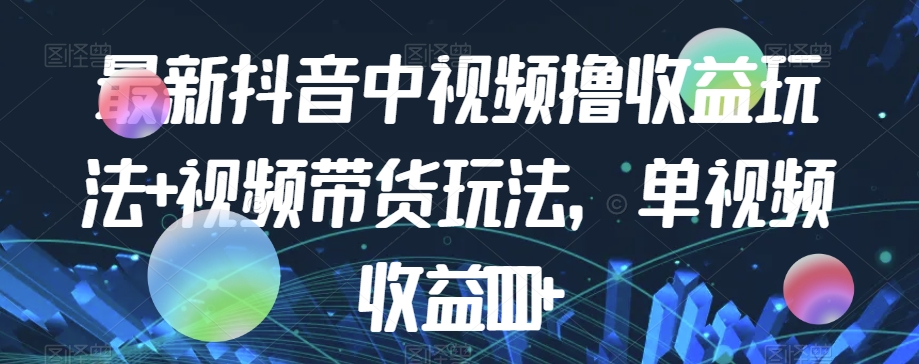 最新抖音中视频撸收益玩法+视频带货，单视频收益1000+-网创资源吧